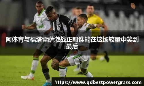 阿体育与福塔雷萨激战正酣谁能在这场较量中笑到最后